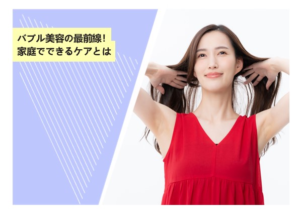 バブル美容の最前線！家庭でできるケアとは