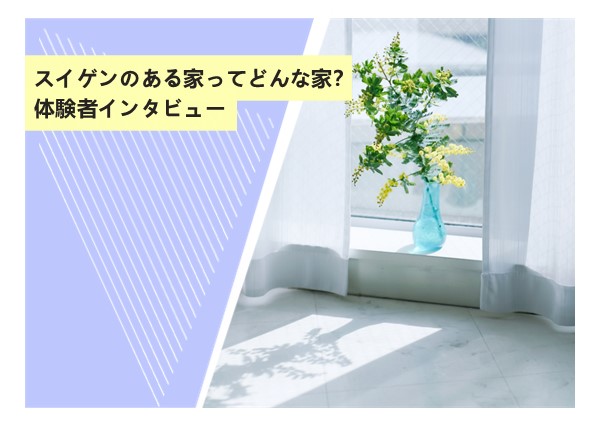 スイゲンのある家ってどんな家？体験者インタビュー