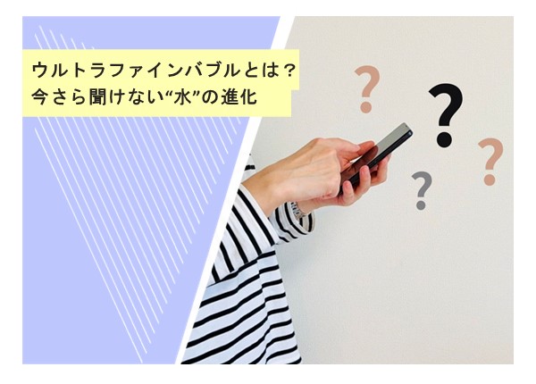 ウルトラファインバブルとは？今さら聞けない“水”の進化
