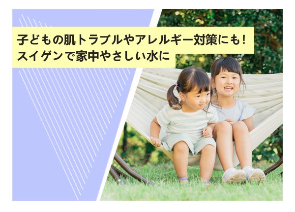 子どもの肌トラブルやアレルギー対策にも！スイゲンで家中やさしい水に