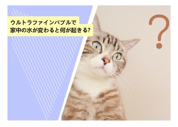 ウルトラファインバブルで家中の水が変わると何が起きる？