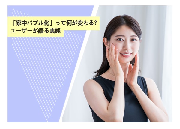 「家中バブル化」って何が変わる？ユーザーが語る実感