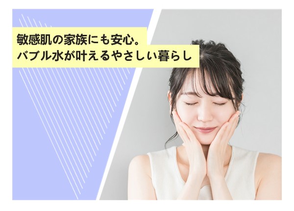 敏感肌の家族にも安心。バブル水が叶えるやさしい暮らし