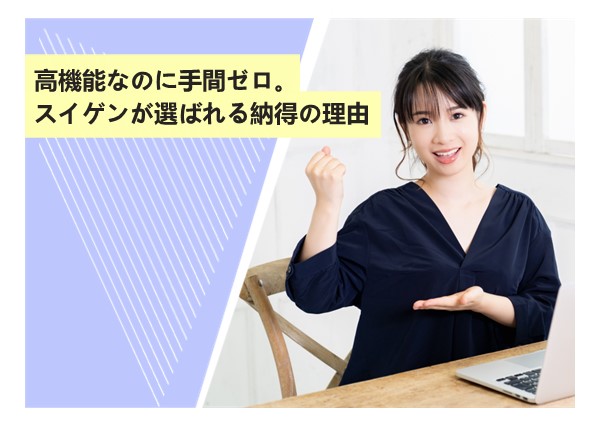 高機能なのに手間ゼロ。スイゲンが選ばれる納得の理由