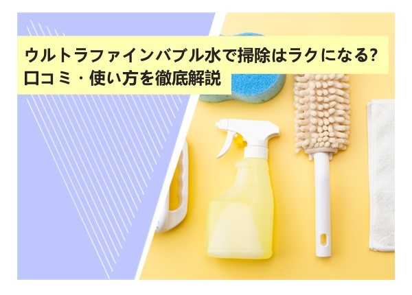 ウルトラファインバブル水で掃除はラクになる？口コミ・使い方を徹底解説