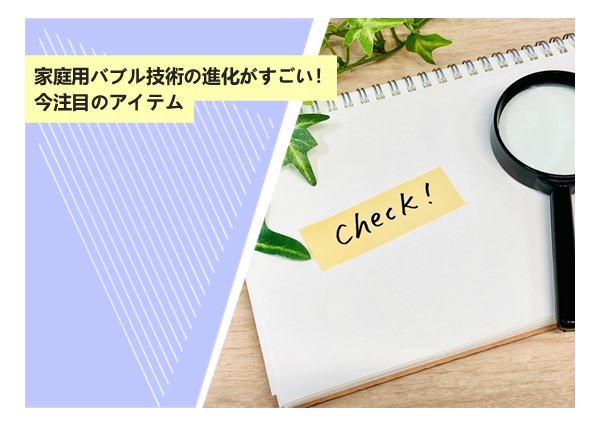 家庭用バブル技術の進化がすごい！今注目のアイテム