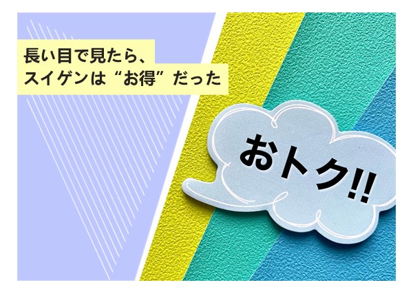 長い目で見たら、スイゲンは“お得”だった