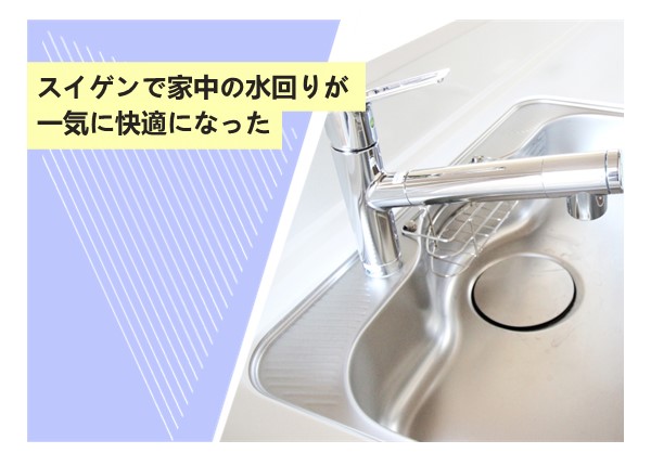 スイゲンで家中の水回りが一気に快適になった